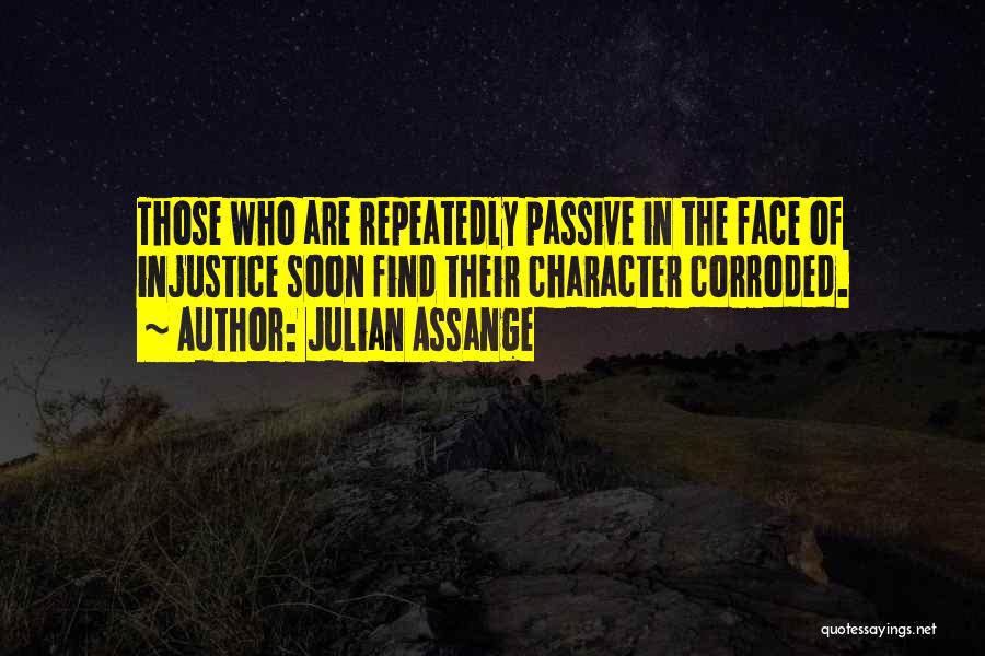 Julian Assange Quotes: Those Who Are Repeatedly Passive In The Face Of Injustice Soon Find Their Character Corroded.