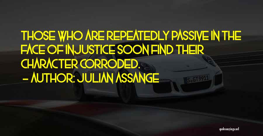 Julian Assange Quotes: Those Who Are Repeatedly Passive In The Face Of Injustice Soon Find Their Character Corroded.