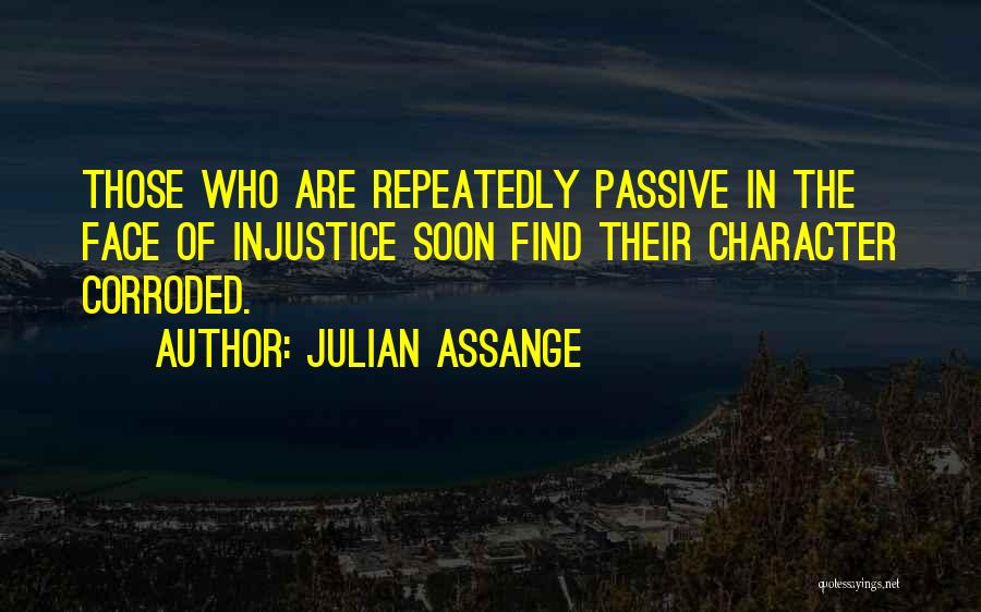 Julian Assange Quotes: Those Who Are Repeatedly Passive In The Face Of Injustice Soon Find Their Character Corroded.