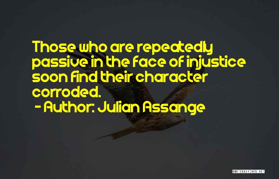 Julian Assange Quotes: Those Who Are Repeatedly Passive In The Face Of Injustice Soon Find Their Character Corroded.