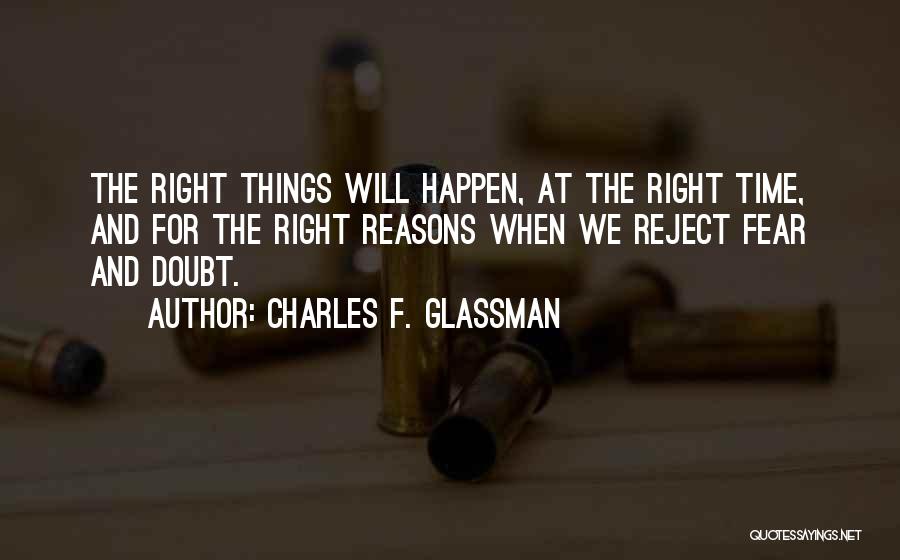 Charles F. Glassman Quotes: The Right Things Will Happen, At The Right Time, And For The Right Reasons When We Reject Fear And Doubt.