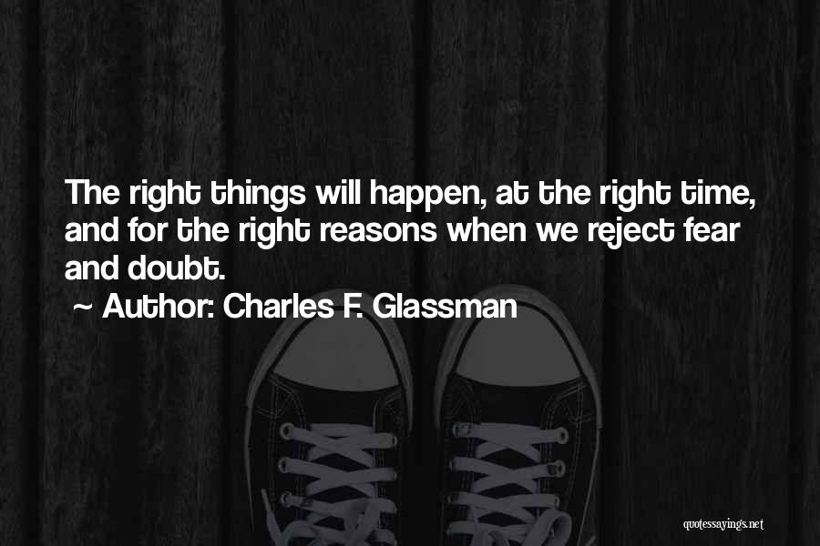 Charles F. Glassman Quotes: The Right Things Will Happen, At The Right Time, And For The Right Reasons When We Reject Fear And Doubt.