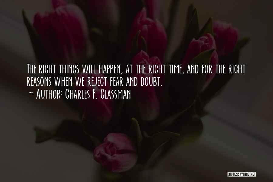 Charles F. Glassman Quotes: The Right Things Will Happen, At The Right Time, And For The Right Reasons When We Reject Fear And Doubt.