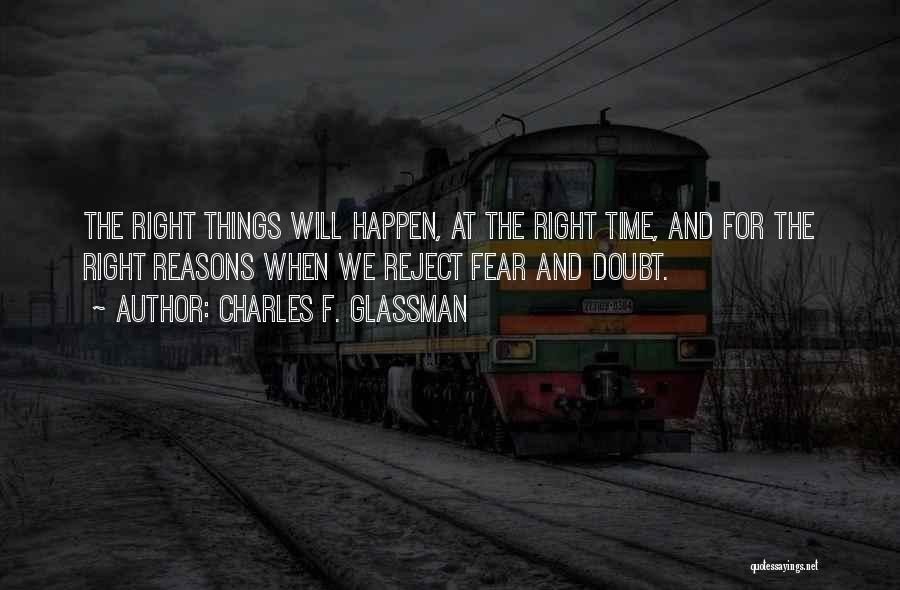 Charles F. Glassman Quotes: The Right Things Will Happen, At The Right Time, And For The Right Reasons When We Reject Fear And Doubt.