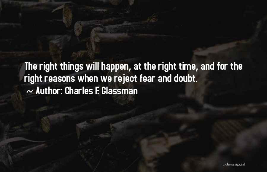 Charles F. Glassman Quotes: The Right Things Will Happen, At The Right Time, And For The Right Reasons When We Reject Fear And Doubt.