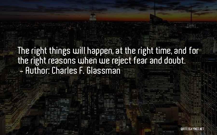 Charles F. Glassman Quotes: The Right Things Will Happen, At The Right Time, And For The Right Reasons When We Reject Fear And Doubt.