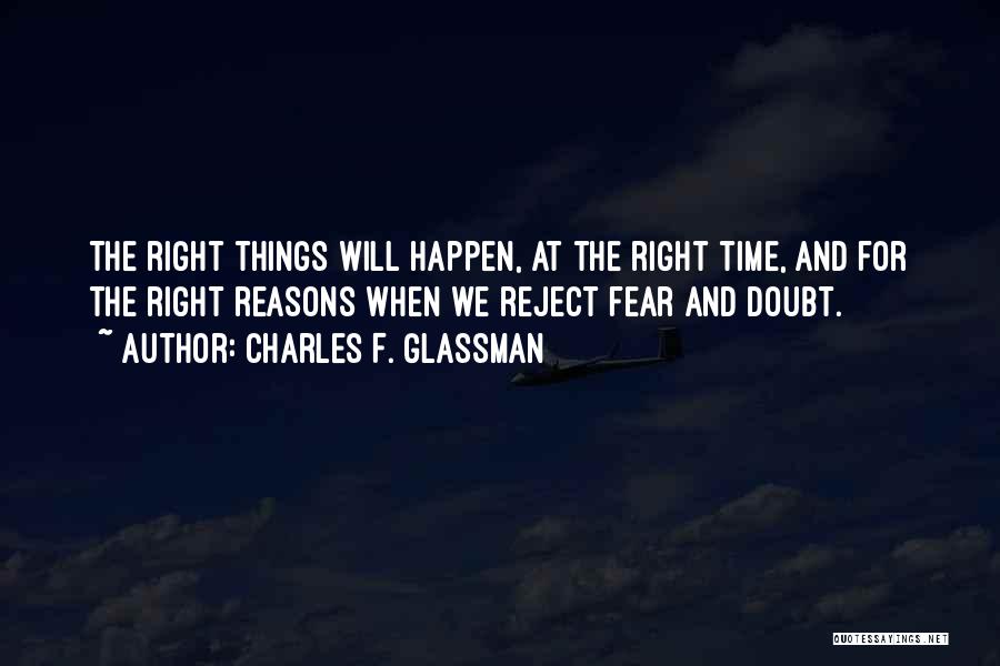 Charles F. Glassman Quotes: The Right Things Will Happen, At The Right Time, And For The Right Reasons When We Reject Fear And Doubt.