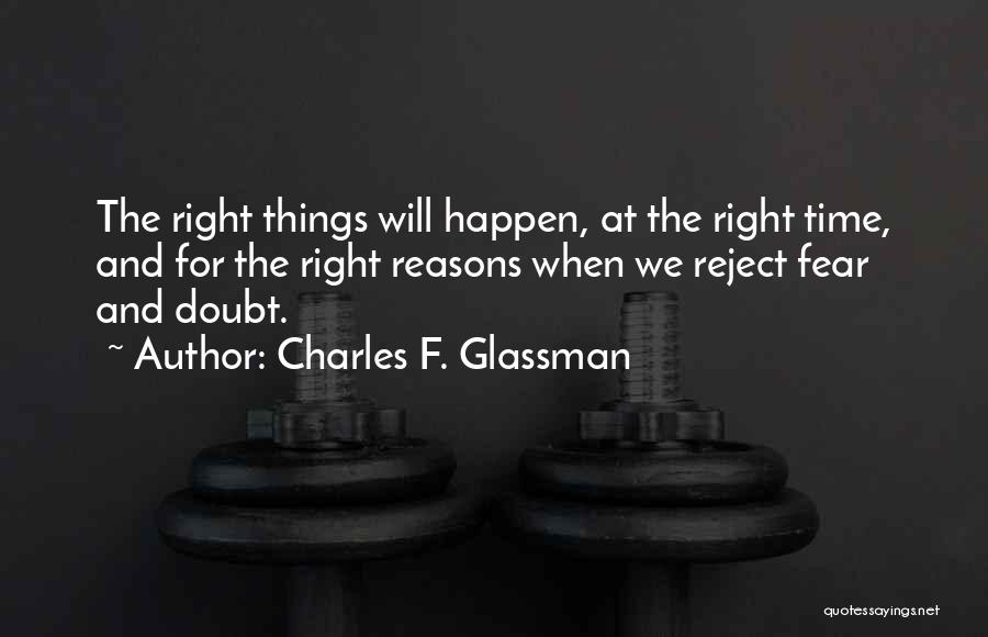 Charles F. Glassman Quotes: The Right Things Will Happen, At The Right Time, And For The Right Reasons When We Reject Fear And Doubt.