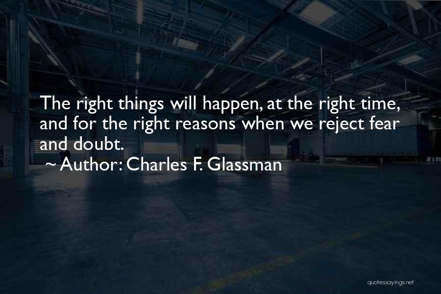 Charles F. Glassman Quotes: The Right Things Will Happen, At The Right Time, And For The Right Reasons When We Reject Fear And Doubt.