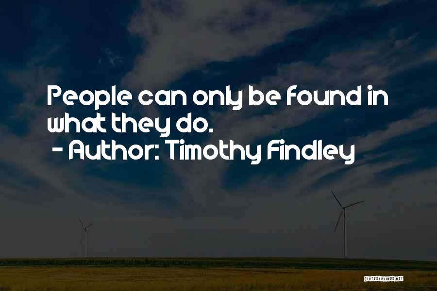 Timothy Findley Quotes: People Can Only Be Found In What They Do.