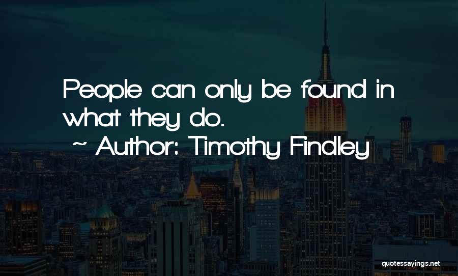 Timothy Findley Quotes: People Can Only Be Found In What They Do.