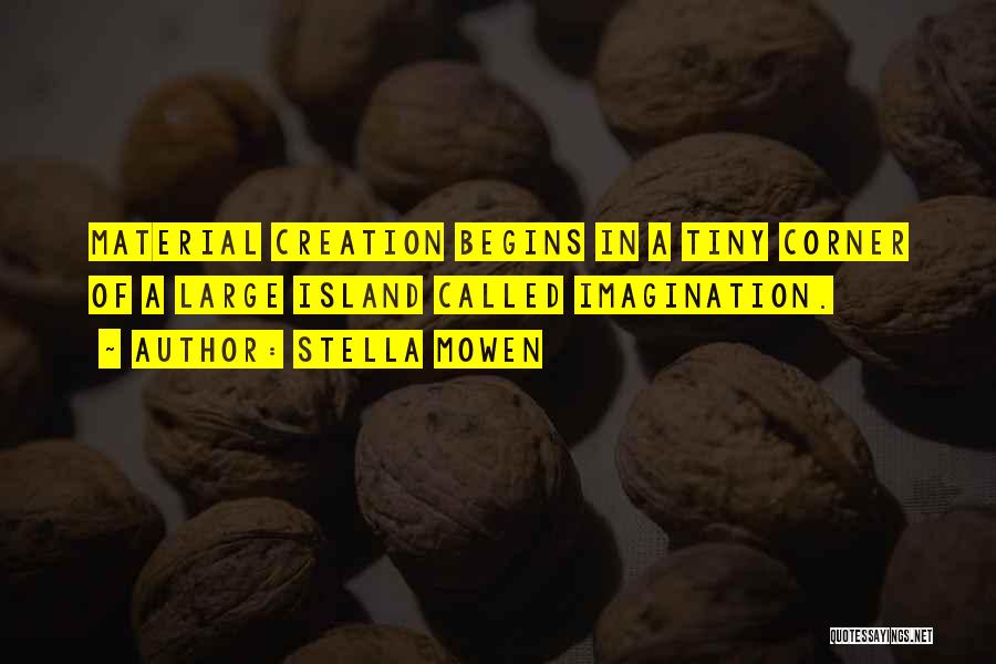 Stella Mowen Quotes: Material Creation Begins In A Tiny Corner Of A Large Island Called Imagination.