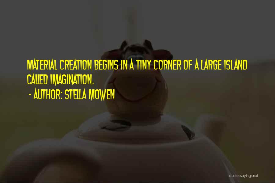 Stella Mowen Quotes: Material Creation Begins In A Tiny Corner Of A Large Island Called Imagination.