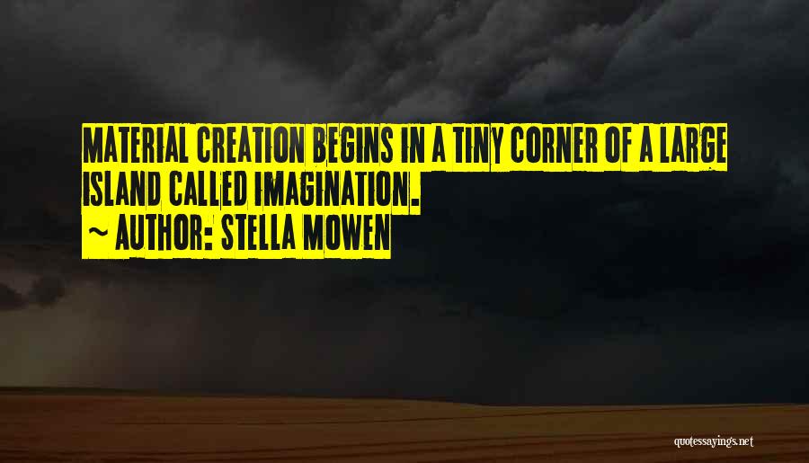 Stella Mowen Quotes: Material Creation Begins In A Tiny Corner Of A Large Island Called Imagination.