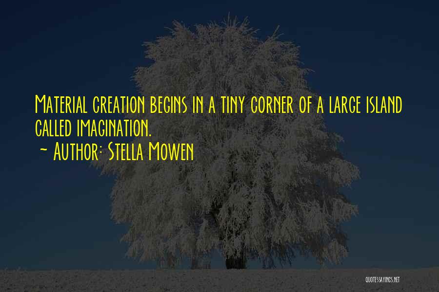 Stella Mowen Quotes: Material Creation Begins In A Tiny Corner Of A Large Island Called Imagination.