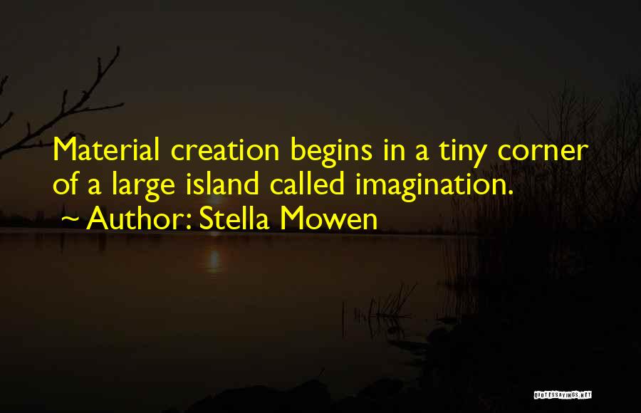 Stella Mowen Quotes: Material Creation Begins In A Tiny Corner Of A Large Island Called Imagination.