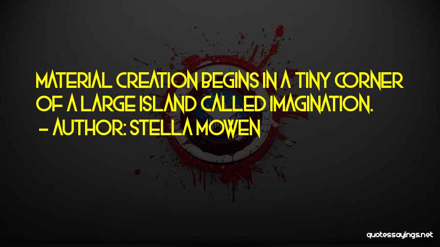 Stella Mowen Quotes: Material Creation Begins In A Tiny Corner Of A Large Island Called Imagination.