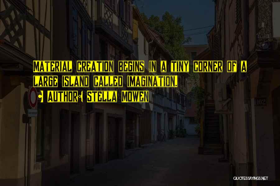 Stella Mowen Quotes: Material Creation Begins In A Tiny Corner Of A Large Island Called Imagination.