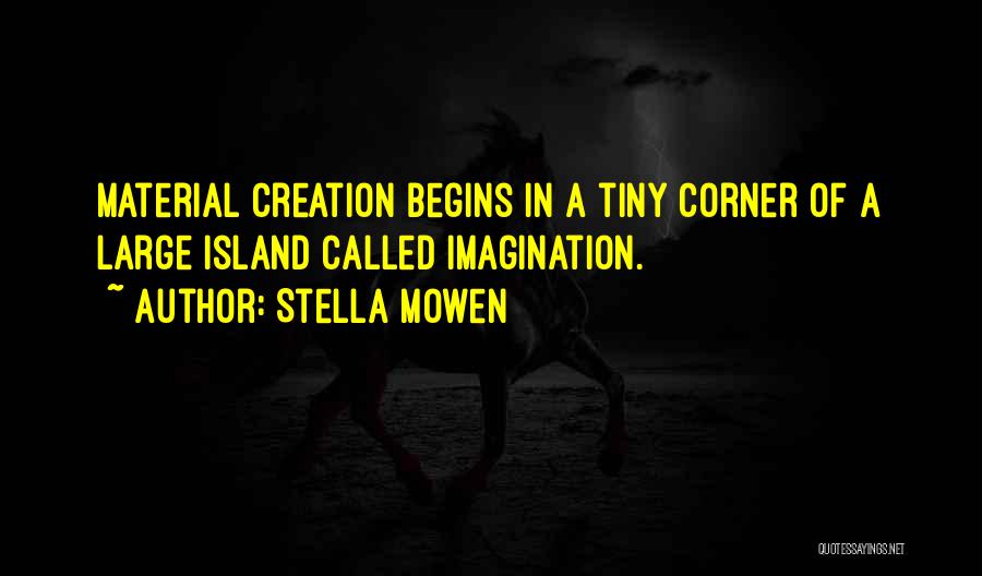 Stella Mowen Quotes: Material Creation Begins In A Tiny Corner Of A Large Island Called Imagination.