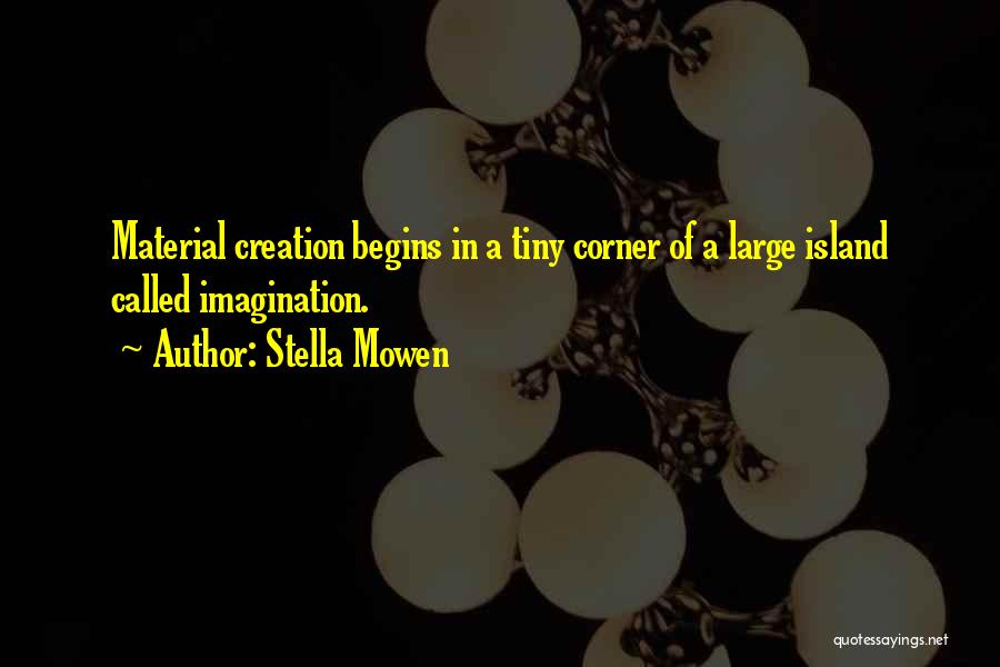 Stella Mowen Quotes: Material Creation Begins In A Tiny Corner Of A Large Island Called Imagination.