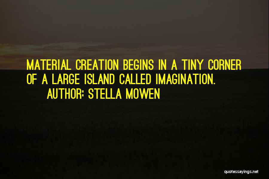 Stella Mowen Quotes: Material Creation Begins In A Tiny Corner Of A Large Island Called Imagination.