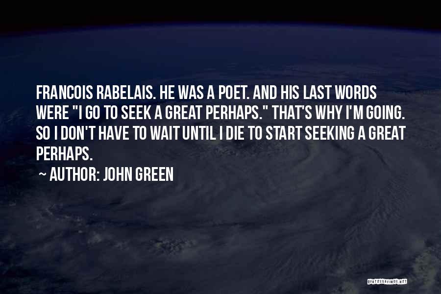 John Green Quotes: Francois Rabelais. He Was A Poet. And His Last Words Were I Go To Seek A Great Perhaps. That's Why