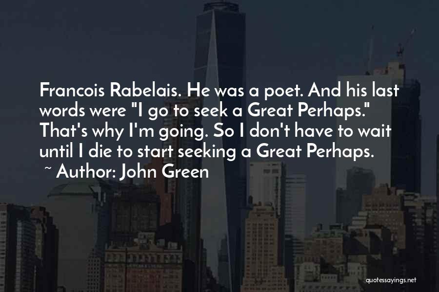 John Green Quotes: Francois Rabelais. He Was A Poet. And His Last Words Were I Go To Seek A Great Perhaps. That's Why
