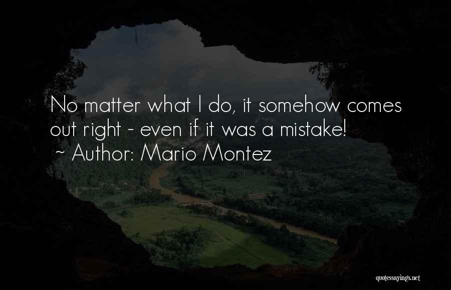 Mario Montez Quotes: No Matter What I Do, It Somehow Comes Out Right - Even If It Was A Mistake!