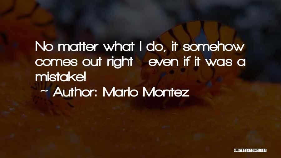 Mario Montez Quotes: No Matter What I Do, It Somehow Comes Out Right - Even If It Was A Mistake!