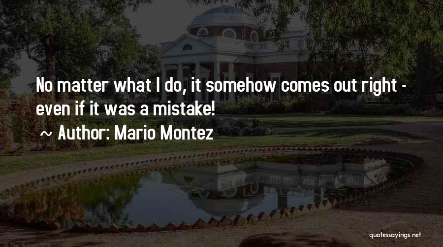 Mario Montez Quotes: No Matter What I Do, It Somehow Comes Out Right - Even If It Was A Mistake!