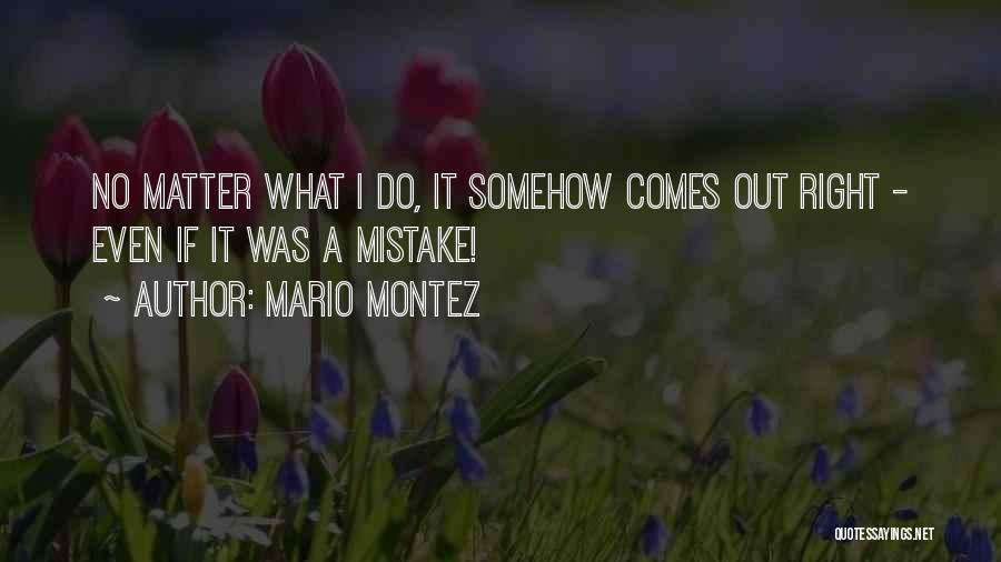 Mario Montez Quotes: No Matter What I Do, It Somehow Comes Out Right - Even If It Was A Mistake!