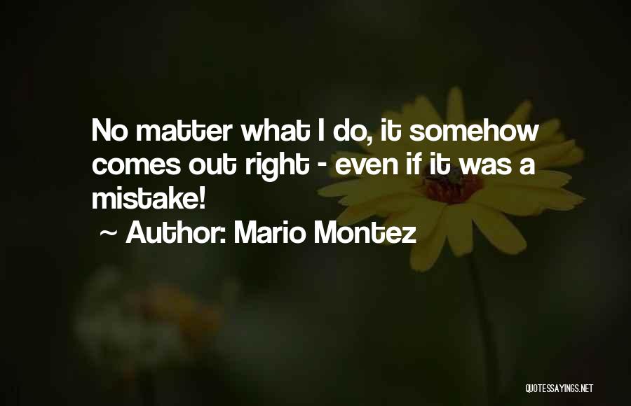 Mario Montez Quotes: No Matter What I Do, It Somehow Comes Out Right - Even If It Was A Mistake!