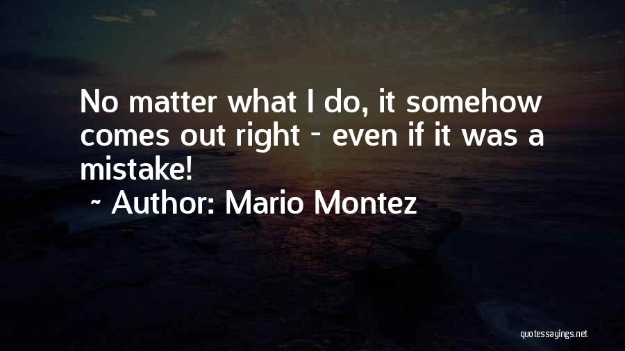 Mario Montez Quotes: No Matter What I Do, It Somehow Comes Out Right - Even If It Was A Mistake!