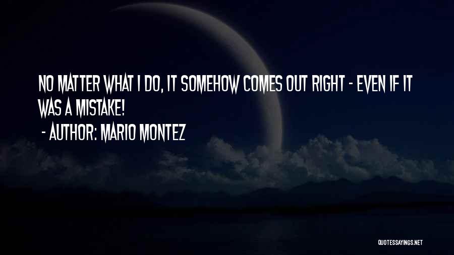 Mario Montez Quotes: No Matter What I Do, It Somehow Comes Out Right - Even If It Was A Mistake!