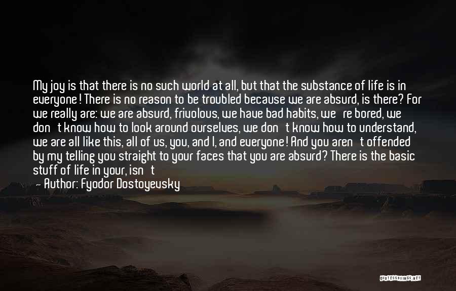 Fyodor Dostoyevsky Quotes: My Joy Is That There Is No Such World At All, But That The Substance Of Life Is In Everyone!