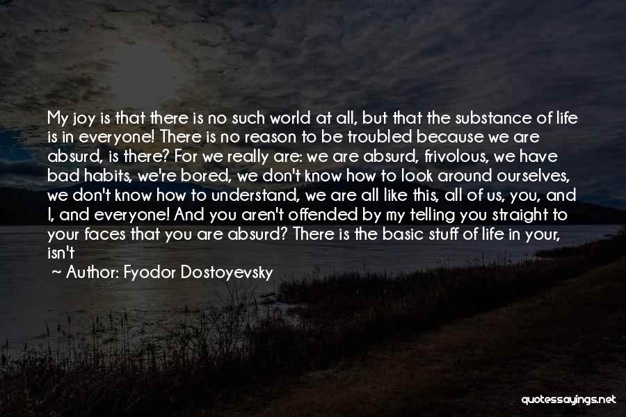 Fyodor Dostoyevsky Quotes: My Joy Is That There Is No Such World At All, But That The Substance Of Life Is In Everyone!