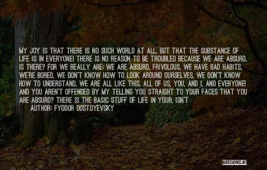 Fyodor Dostoyevsky Quotes: My Joy Is That There Is No Such World At All, But That The Substance Of Life Is In Everyone!