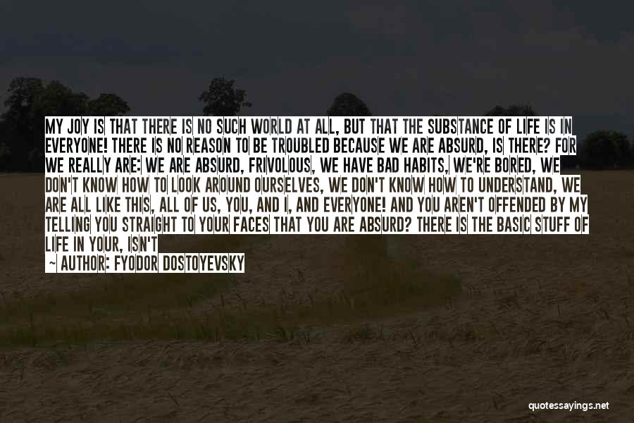 Fyodor Dostoyevsky Quotes: My Joy Is That There Is No Such World At All, But That The Substance Of Life Is In Everyone!