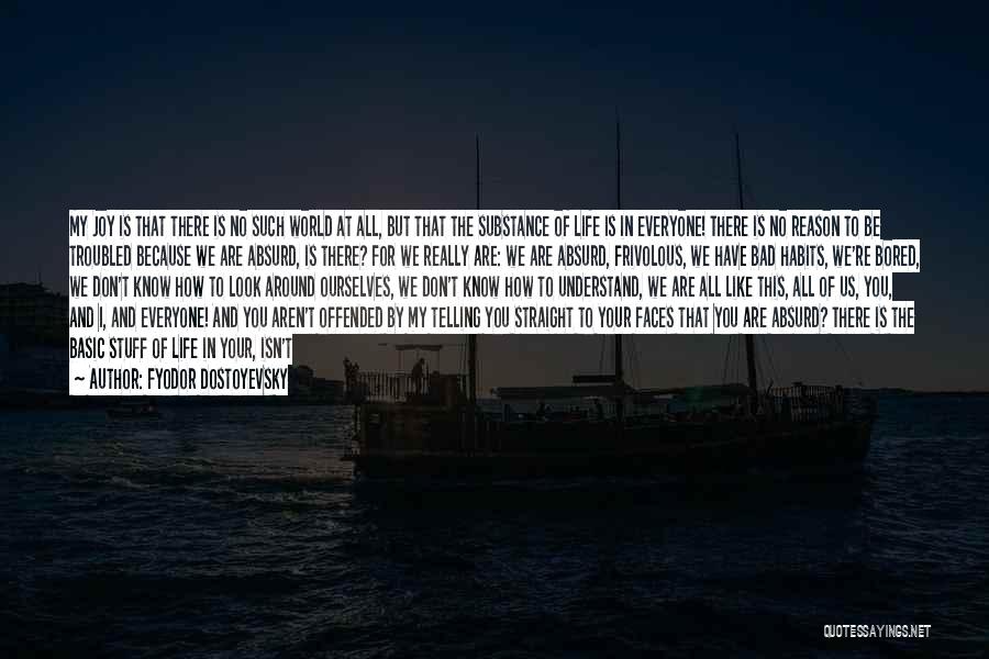 Fyodor Dostoyevsky Quotes: My Joy Is That There Is No Such World At All, But That The Substance Of Life Is In Everyone!