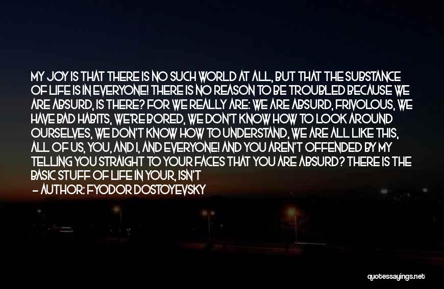 Fyodor Dostoyevsky Quotes: My Joy Is That There Is No Such World At All, But That The Substance Of Life Is In Everyone!