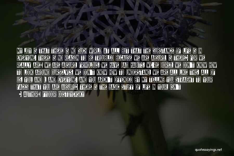 Fyodor Dostoyevsky Quotes: My Joy Is That There Is No Such World At All, But That The Substance Of Life Is In Everyone!
