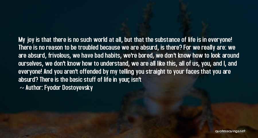 Fyodor Dostoyevsky Quotes: My Joy Is That There Is No Such World At All, But That The Substance Of Life Is In Everyone!