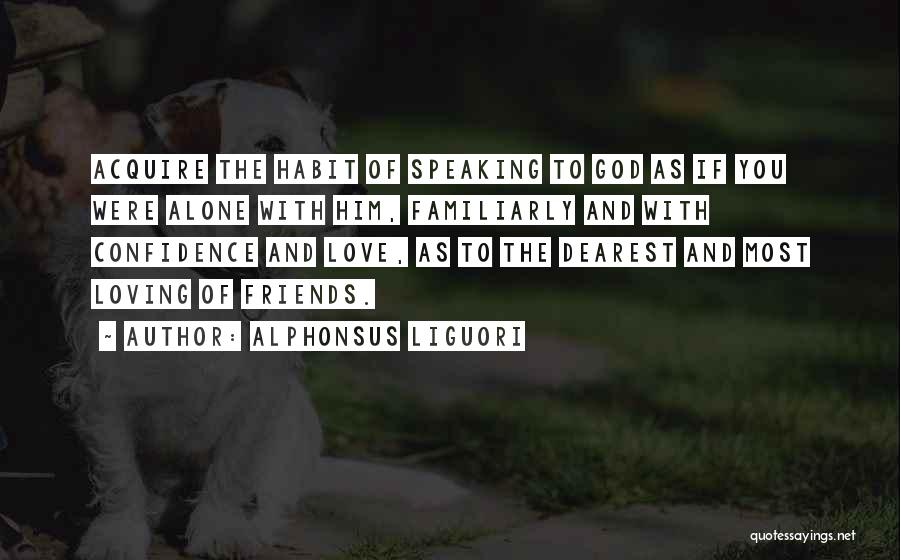 Alphonsus Liguori Quotes: Acquire The Habit Of Speaking To God As If You Were Alone With Him, Familiarly And With Confidence And Love,