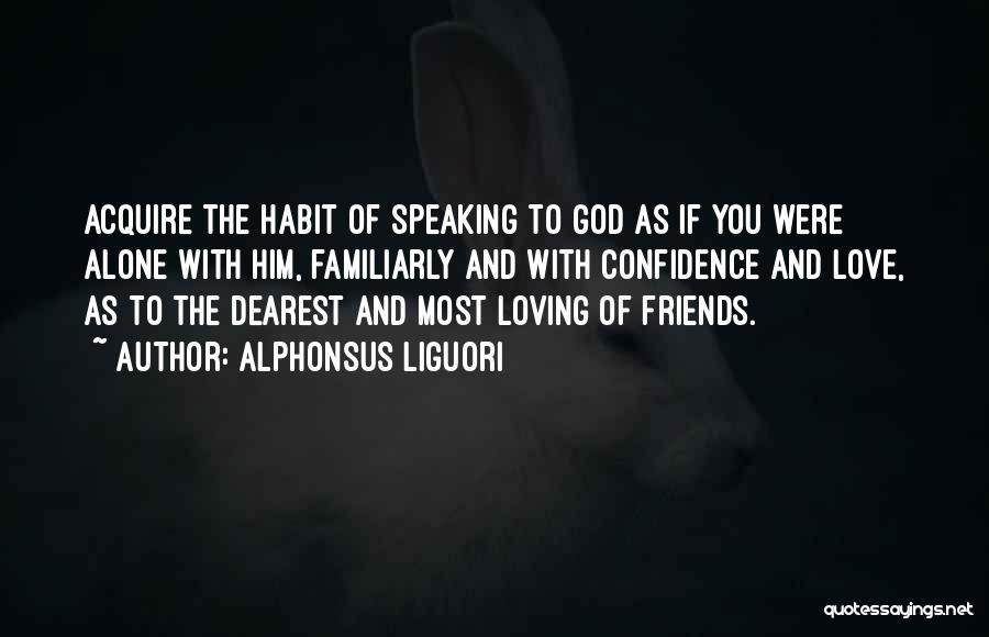 Alphonsus Liguori Quotes: Acquire The Habit Of Speaking To God As If You Were Alone With Him, Familiarly And With Confidence And Love,