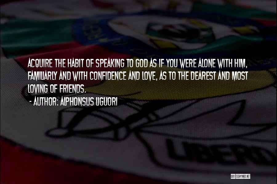 Alphonsus Liguori Quotes: Acquire The Habit Of Speaking To God As If You Were Alone With Him, Familiarly And With Confidence And Love,