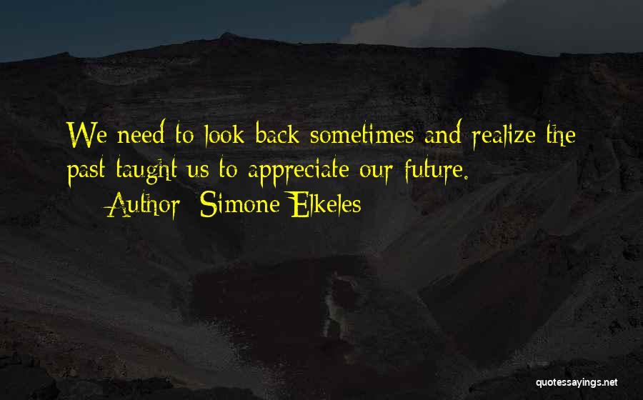 Simone Elkeles Quotes: We Need To Look Back Sometimes And Realize The Past Taught Us To Appreciate Our Future.