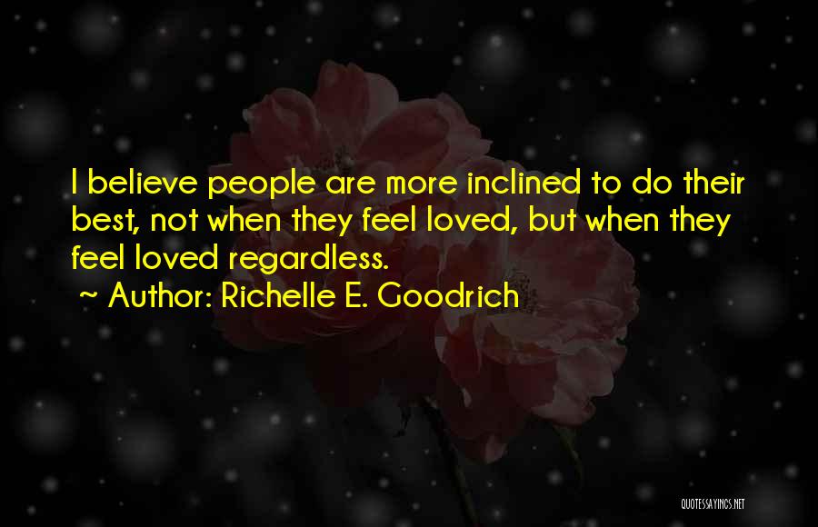 Richelle E. Goodrich Quotes: I Believe People Are More Inclined To Do Their Best, Not When They Feel Loved, But When They Feel Loved