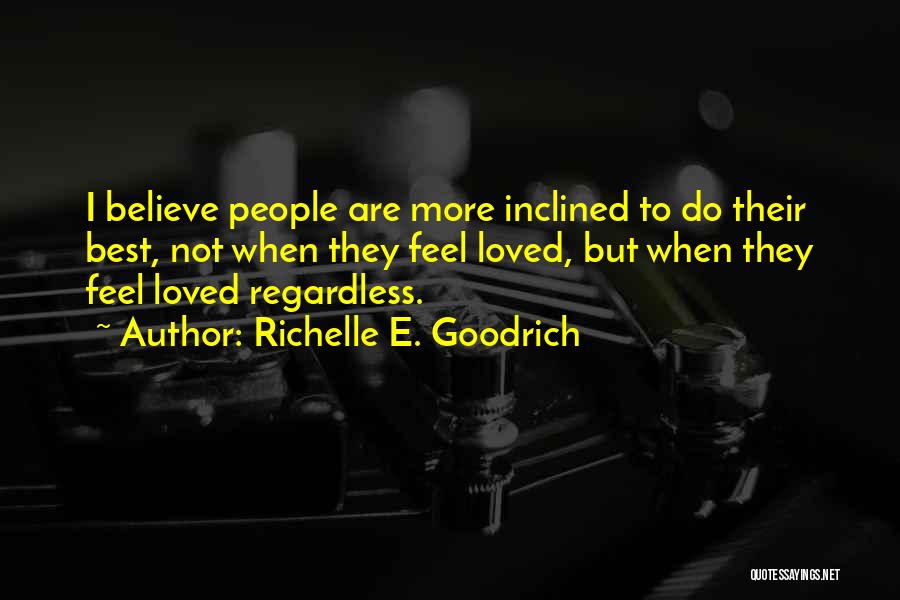 Richelle E. Goodrich Quotes: I Believe People Are More Inclined To Do Their Best, Not When They Feel Loved, But When They Feel Loved