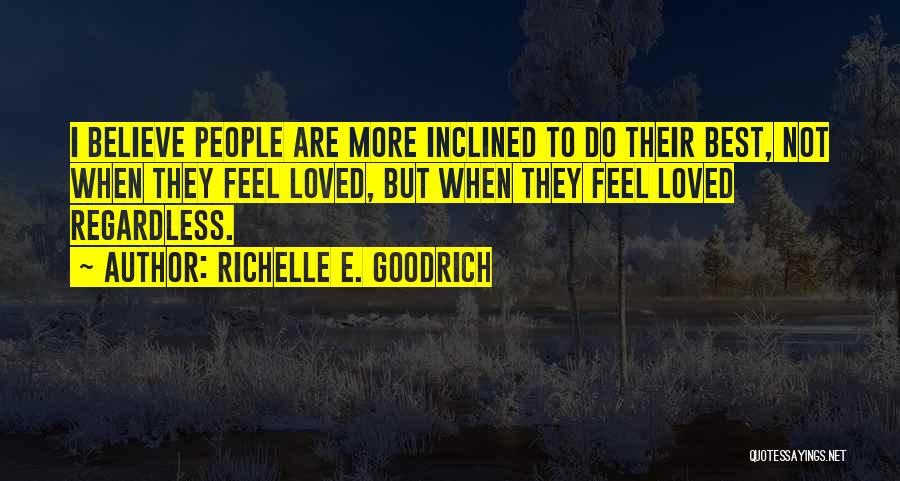 Richelle E. Goodrich Quotes: I Believe People Are More Inclined To Do Their Best, Not When They Feel Loved, But When They Feel Loved