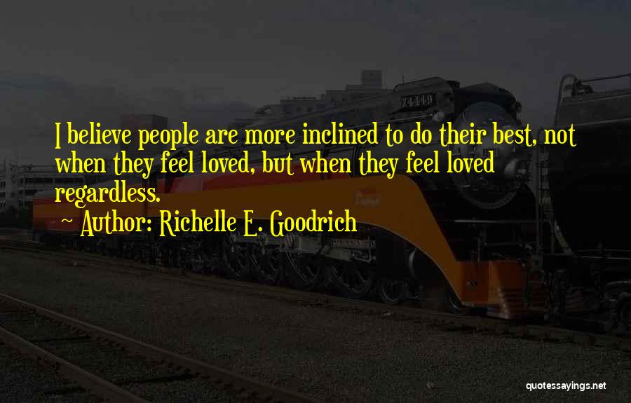 Richelle E. Goodrich Quotes: I Believe People Are More Inclined To Do Their Best, Not When They Feel Loved, But When They Feel Loved